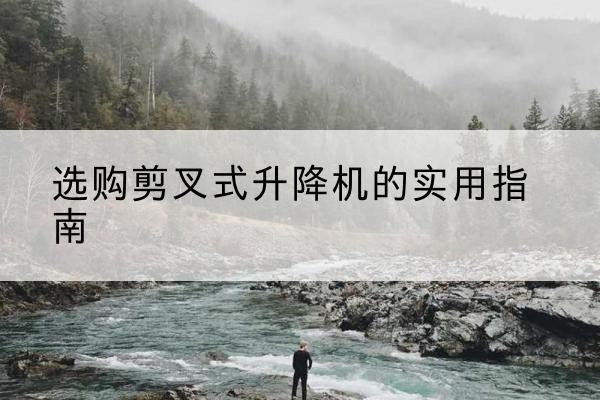 新会剪叉式升降机怎么选-选购剪叉式升降机的实用指南