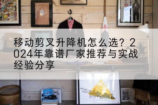 新会升降平台厂家推荐-移动剪叉升降机怎么选？2024年靠谱厂家推荐与实战经验分享