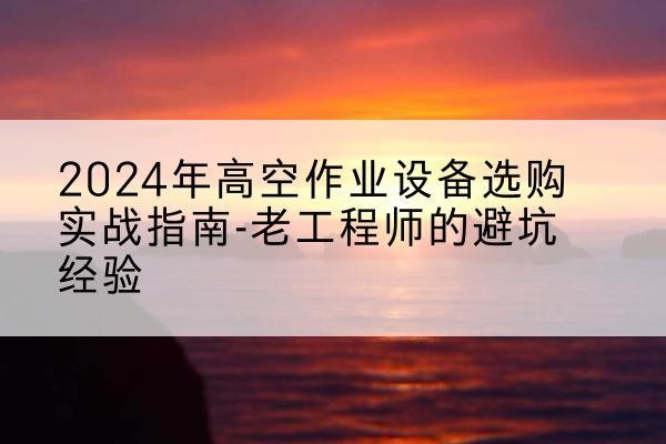新会高空作业升降机厂家推荐-2024年高空作业设备选购实战指南-老工程师的避坑经验