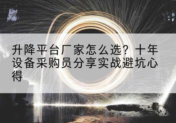 新会升降平台厂家-怎么选？十年设备采购员分享实战避坑心得