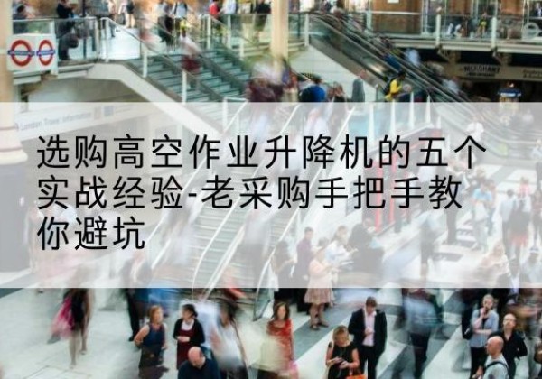 新会高空作业升降机厂家-选购高空作业升降机的五个实战经验-老采购手把手教你避坑