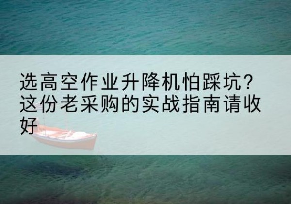 新会高空作业升降机厂家推荐-选高空作业升降机怕踩坑？这份老采购的实战指南请收好