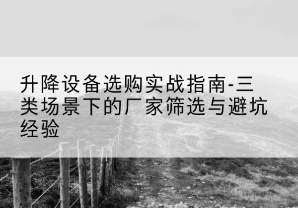 新会移动式升降机厂家推荐-升降设备选购实战指南-三类场景下的厂家筛选与避坑经验