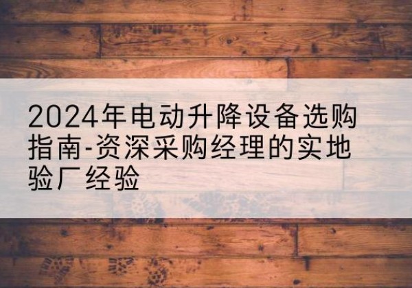 新会电动剪叉升降平台厂家-2024年电动升降设备选购指南-资深采购经理的实地验厂经验