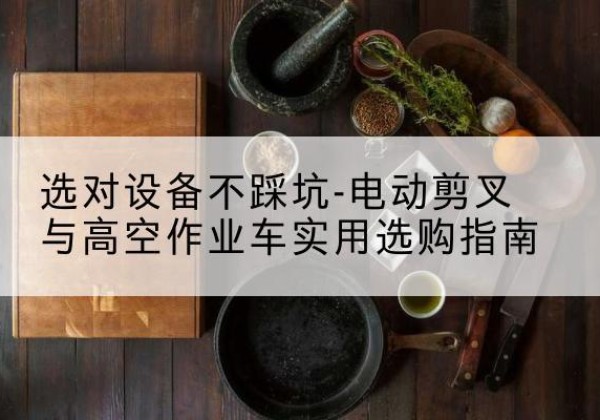 新会电动剪叉升降平台怎么选-选对设备不踩坑-电动剪叉与高空作业车实用选购指南