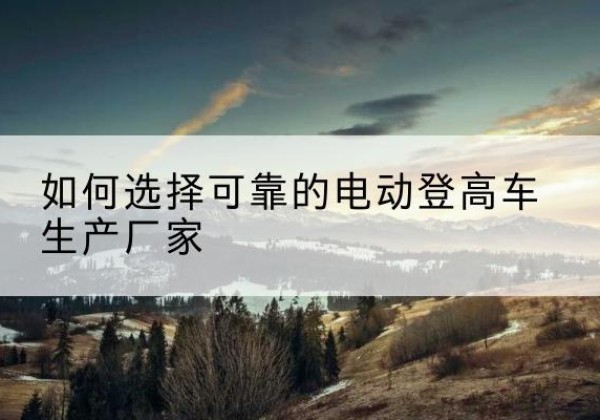 新会电动登高车厂家-如何选择可靠的电动登高车生产厂家