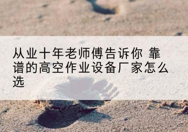 新会高空作业升降机厂家推荐-从业十年老师傅告诉你 靠谱的高空作业设备厂家怎么选