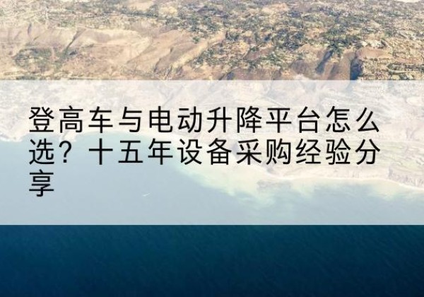 新会登高车厂家厂家-登高车与电动升降平台怎么选？十五年设备采购经验分享