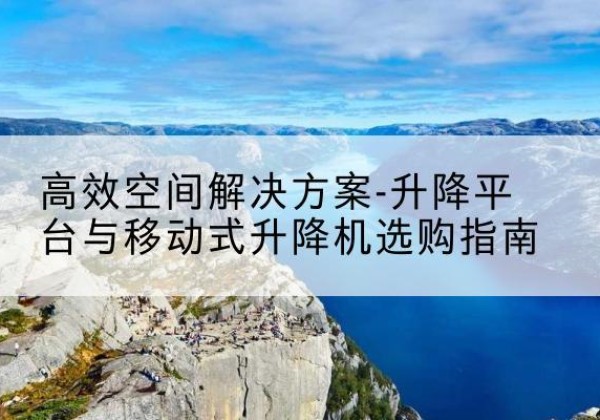 新会升降平台厂家-*空间解决方案-升降平台与移动式升降机选购指南