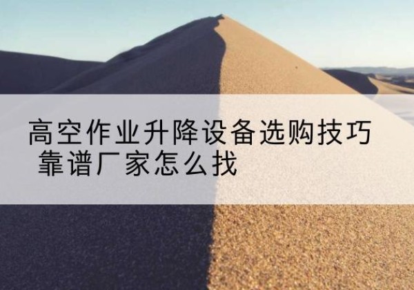 新会电动升降平台厂家推荐-高空作业升降设备选购技巧 靠谱厂家怎么找
