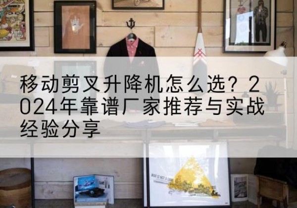 新会升降平台厂家推荐-移动剪叉升降机怎么选？2024年靠谱厂家推荐与实战经验分享