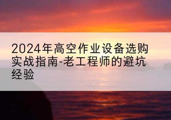 新会高空作业升降机厂家推荐-2024年高空作业设备选购实战指南-老工程师的避坑经验