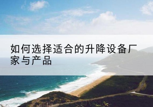 新会电动升降平台厂家-如何选择适合的升降设备厂家与产品